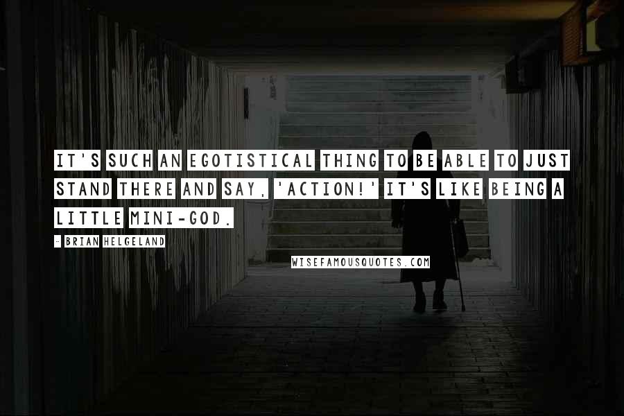 Brian Helgeland Quotes: It's such an egotistical thing to be able to just stand there and say, 'Action!' It's like being a little mini-god.