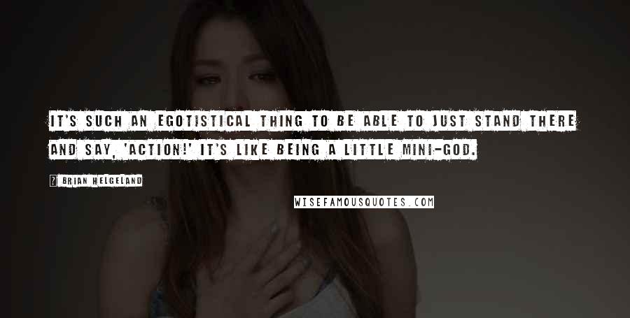 Brian Helgeland Quotes: It's such an egotistical thing to be able to just stand there and say, 'Action!' It's like being a little mini-god.