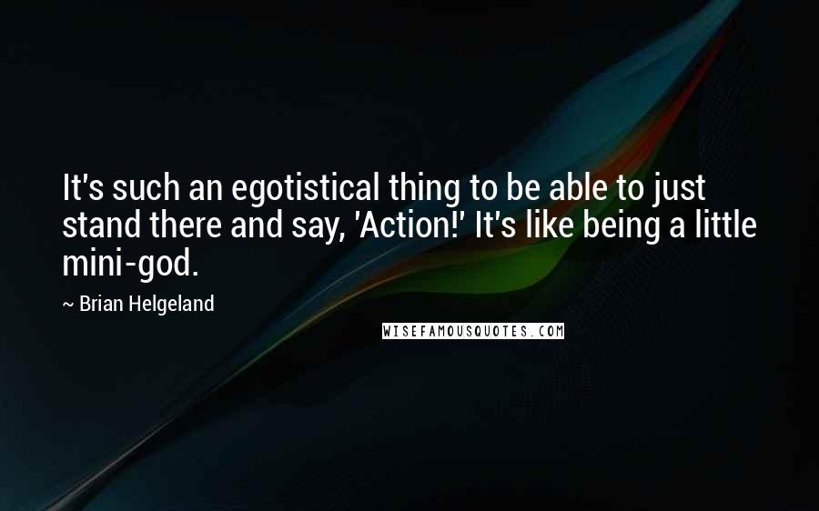 Brian Helgeland Quotes: It's such an egotistical thing to be able to just stand there and say, 'Action!' It's like being a little mini-god.