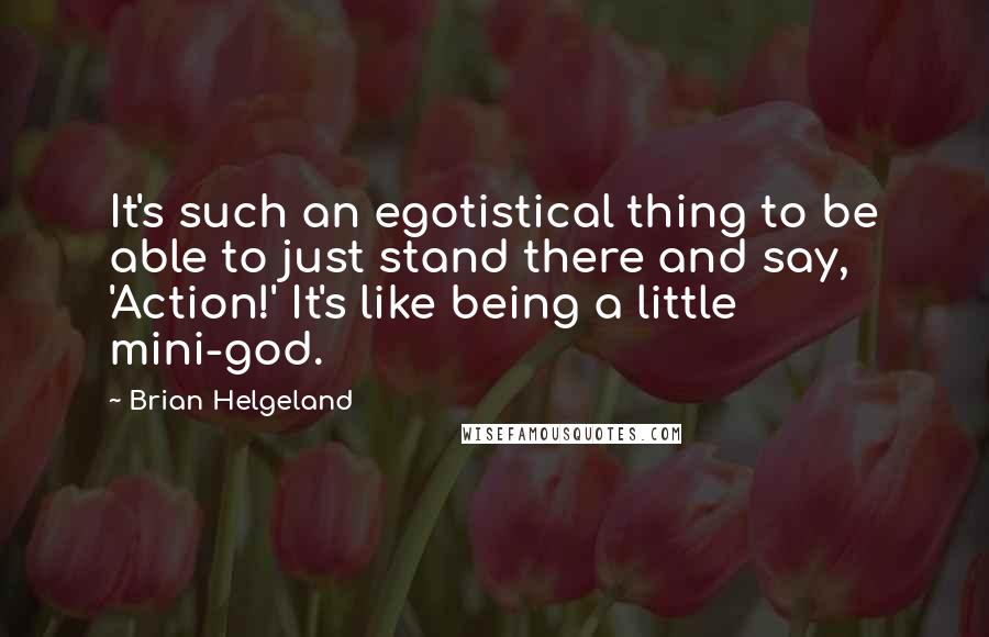 Brian Helgeland Quotes: It's such an egotistical thing to be able to just stand there and say, 'Action!' It's like being a little mini-god.