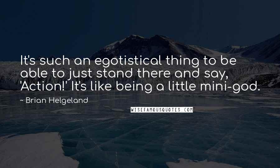 Brian Helgeland Quotes: It's such an egotistical thing to be able to just stand there and say, 'Action!' It's like being a little mini-god.