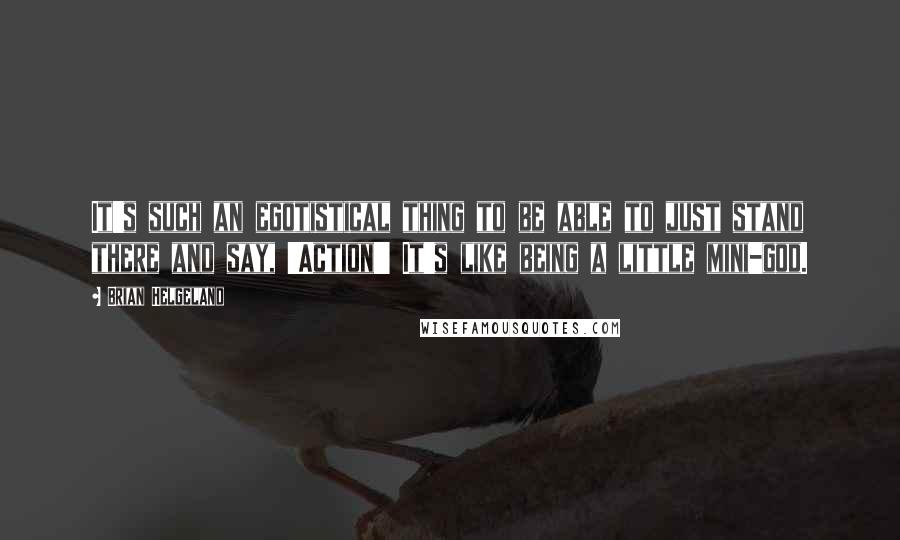 Brian Helgeland Quotes: It's such an egotistical thing to be able to just stand there and say, 'Action!' It's like being a little mini-god.