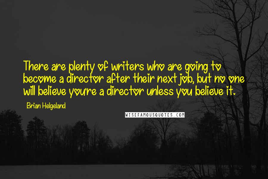 Brian Helgeland Quotes: There are plenty of writers who are going to become a director after their next job, but no one will believe you're a director unless you believe it.