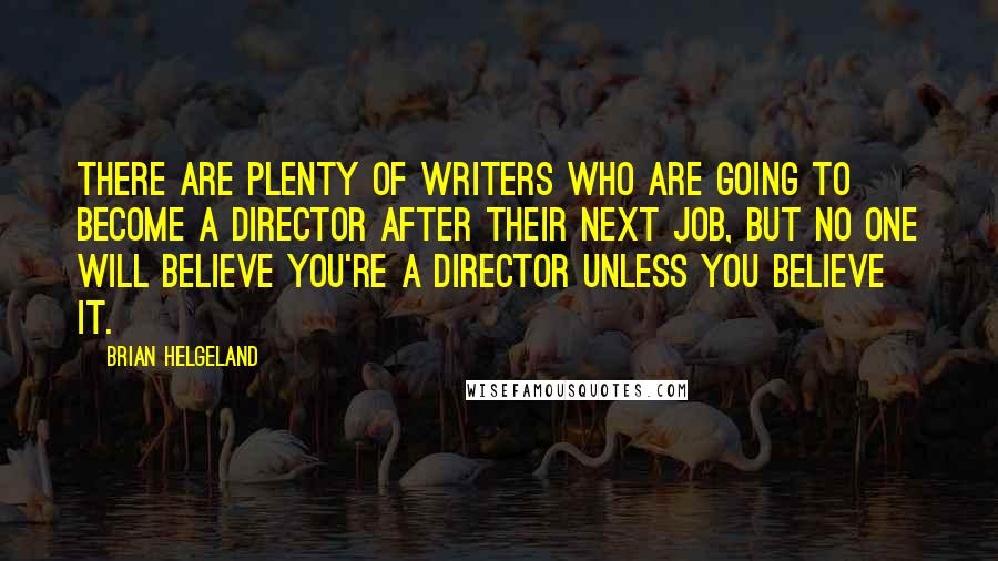 Brian Helgeland Quotes: There are plenty of writers who are going to become a director after their next job, but no one will believe you're a director unless you believe it.