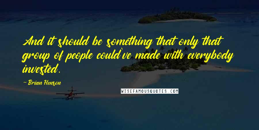 Brian Henson Quotes: And it should be something that only that group of people could've made with everybody invested.