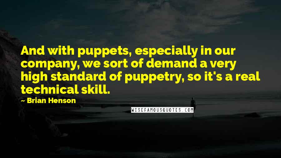 Brian Henson Quotes: And with puppets, especially in our company, we sort of demand a very high standard of puppetry, so it's a real technical skill.