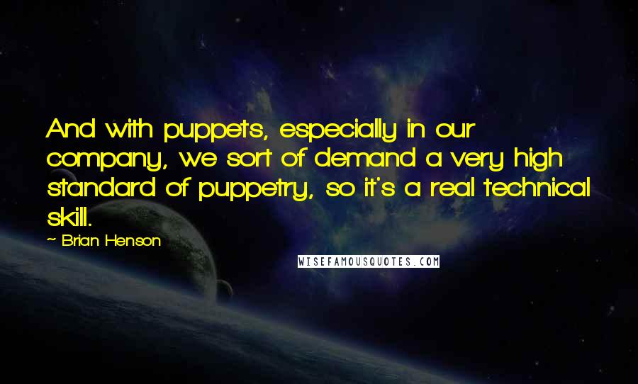 Brian Henson Quotes: And with puppets, especially in our company, we sort of demand a very high standard of puppetry, so it's a real technical skill.