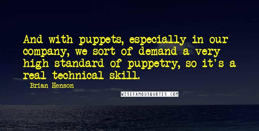 Brian Henson Quotes: And with puppets, especially in our company, we sort of demand a very high standard of puppetry, so it's a real technical skill.