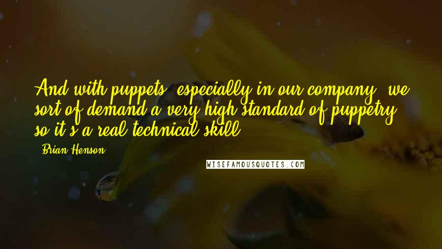 Brian Henson Quotes: And with puppets, especially in our company, we sort of demand a very high standard of puppetry, so it's a real technical skill.