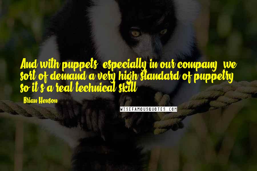 Brian Henson Quotes: And with puppets, especially in our company, we sort of demand a very high standard of puppetry, so it's a real technical skill.