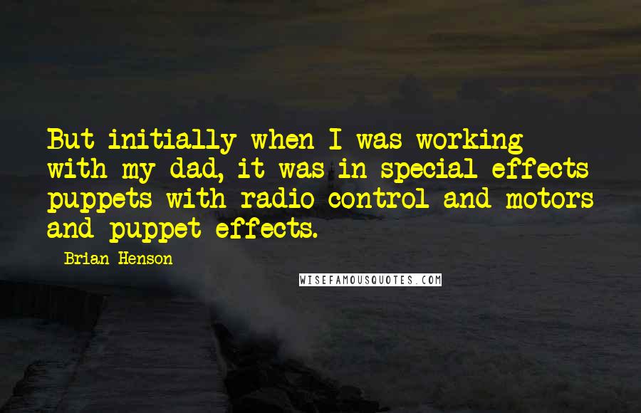 Brian Henson Quotes: But initially when I was working with my dad, it was in special effects puppets with radio control and motors and puppet effects.