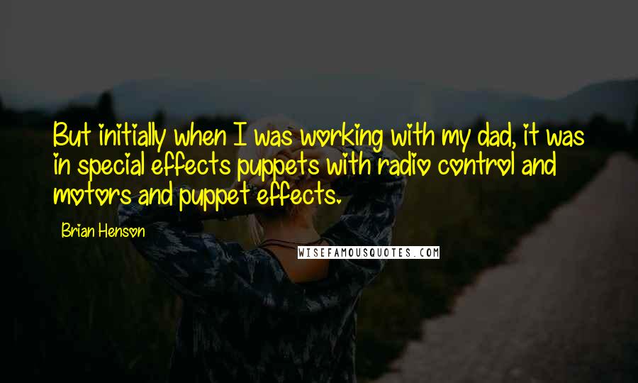 Brian Henson Quotes: But initially when I was working with my dad, it was in special effects puppets with radio control and motors and puppet effects.