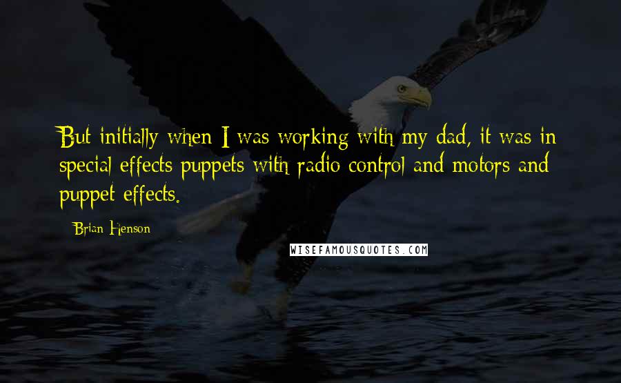 Brian Henson Quotes: But initially when I was working with my dad, it was in special effects puppets with radio control and motors and puppet effects.