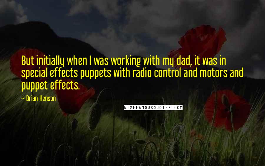 Brian Henson Quotes: But initially when I was working with my dad, it was in special effects puppets with radio control and motors and puppet effects.