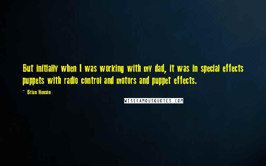 Brian Henson Quotes: But initially when I was working with my dad, it was in special effects puppets with radio control and motors and puppet effects.