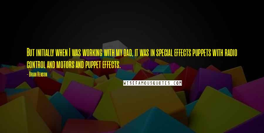 Brian Henson Quotes: But initially when I was working with my dad, it was in special effects puppets with radio control and motors and puppet effects.