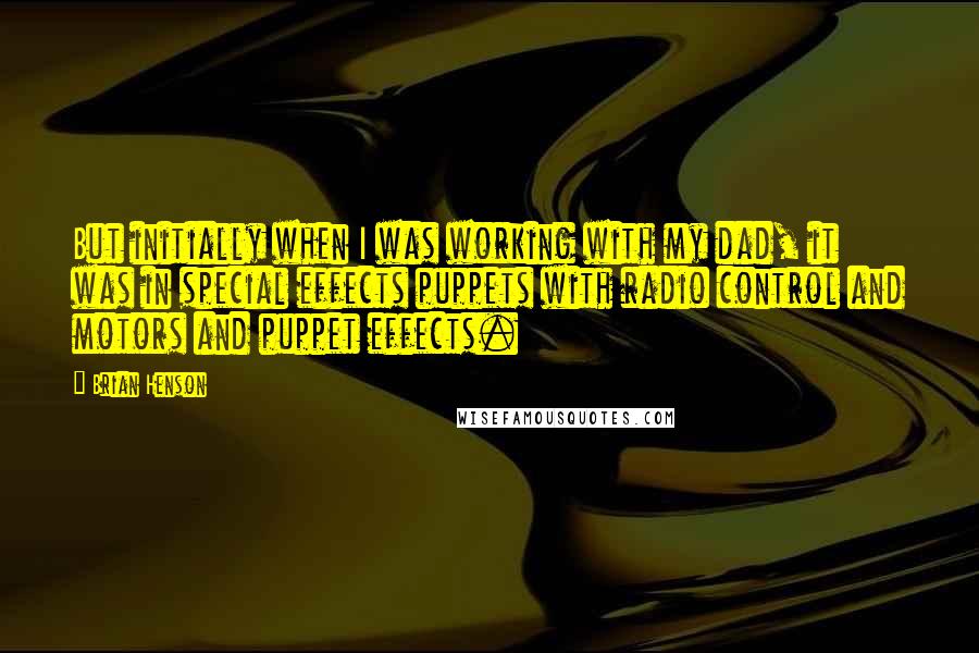 Brian Henson Quotes: But initially when I was working with my dad, it was in special effects puppets with radio control and motors and puppet effects.