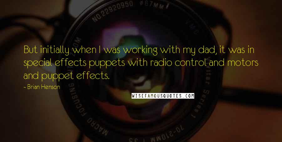 Brian Henson Quotes: But initially when I was working with my dad, it was in special effects puppets with radio control and motors and puppet effects.