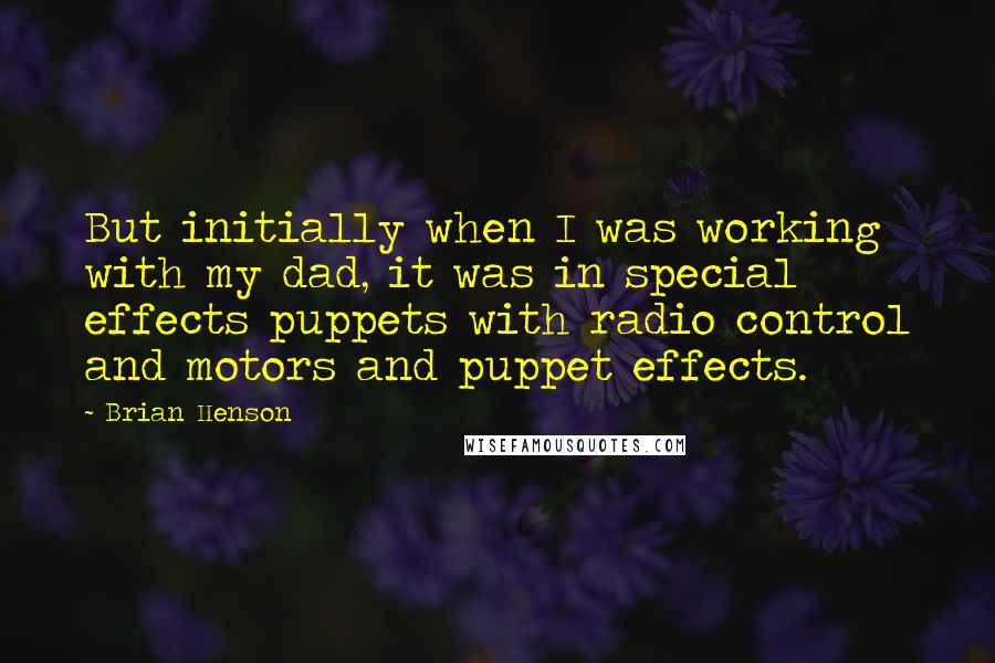 Brian Henson Quotes: But initially when I was working with my dad, it was in special effects puppets with radio control and motors and puppet effects.