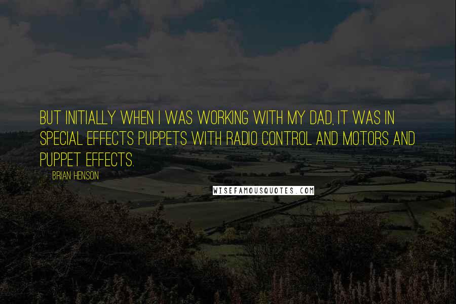 Brian Henson Quotes: But initially when I was working with my dad, it was in special effects puppets with radio control and motors and puppet effects.