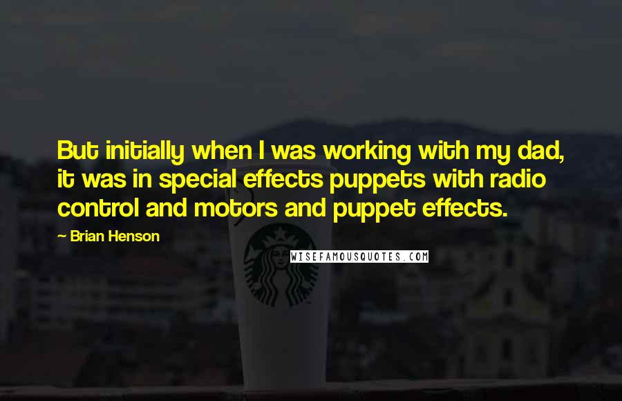 Brian Henson Quotes: But initially when I was working with my dad, it was in special effects puppets with radio control and motors and puppet effects.