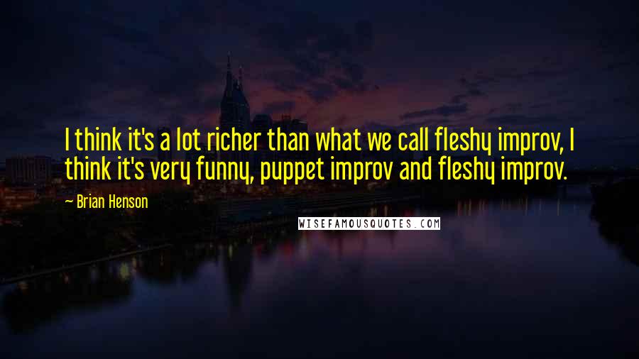 Brian Henson Quotes: I think it's a lot richer than what we call fleshy improv, I think it's very funny, puppet improv and fleshy improv.