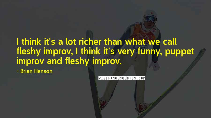 Brian Henson Quotes: I think it's a lot richer than what we call fleshy improv, I think it's very funny, puppet improv and fleshy improv.