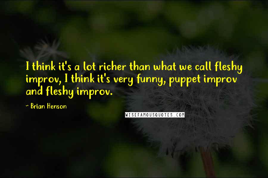 Brian Henson Quotes: I think it's a lot richer than what we call fleshy improv, I think it's very funny, puppet improv and fleshy improv.