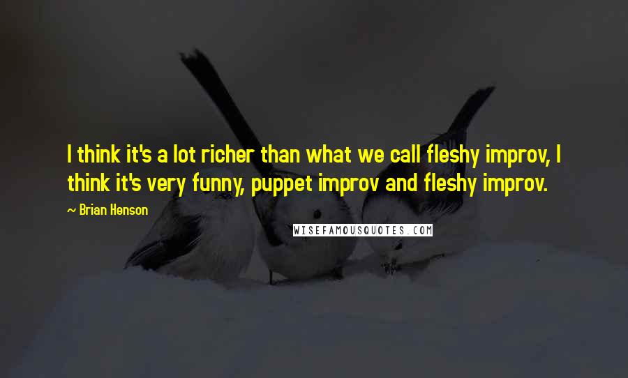 Brian Henson Quotes: I think it's a lot richer than what we call fleshy improv, I think it's very funny, puppet improv and fleshy improv.