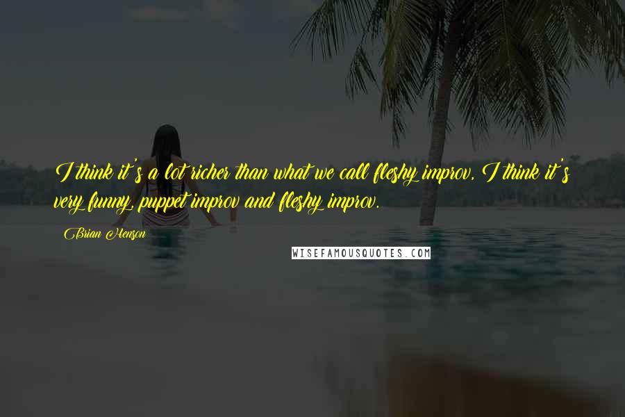 Brian Henson Quotes: I think it's a lot richer than what we call fleshy improv, I think it's very funny, puppet improv and fleshy improv.