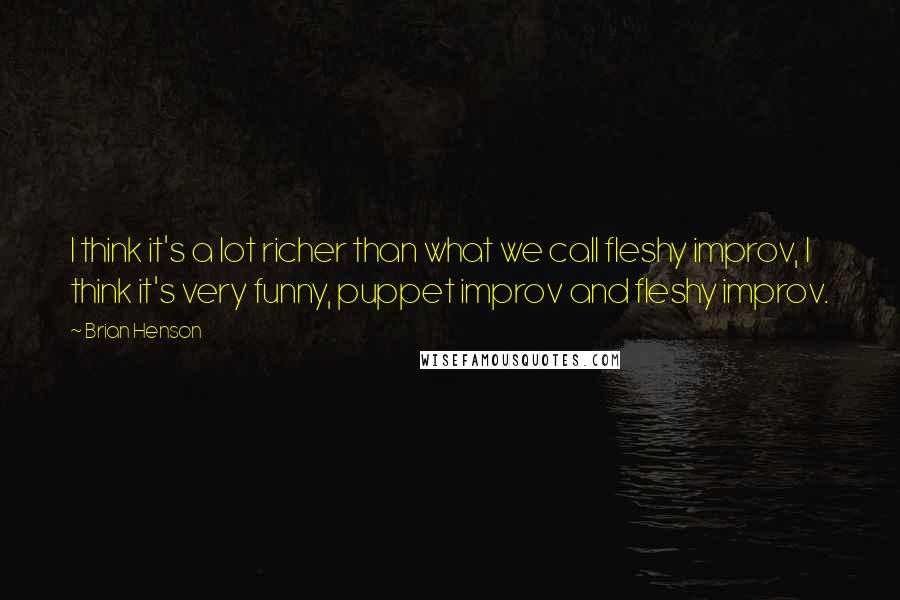 Brian Henson Quotes: I think it's a lot richer than what we call fleshy improv, I think it's very funny, puppet improv and fleshy improv.