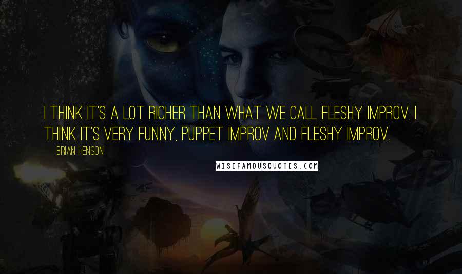 Brian Henson Quotes: I think it's a lot richer than what we call fleshy improv, I think it's very funny, puppet improv and fleshy improv.