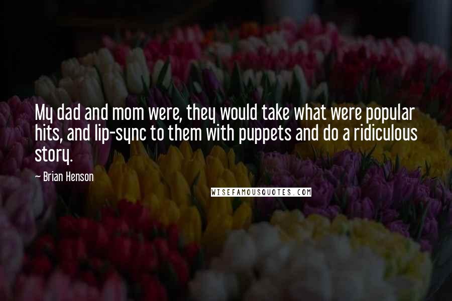 Brian Henson Quotes: My dad and mom were, they would take what were popular hits, and lip-sync to them with puppets and do a ridiculous story.