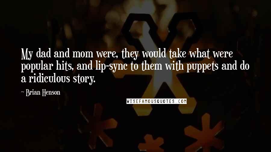 Brian Henson Quotes: My dad and mom were, they would take what were popular hits, and lip-sync to them with puppets and do a ridiculous story.