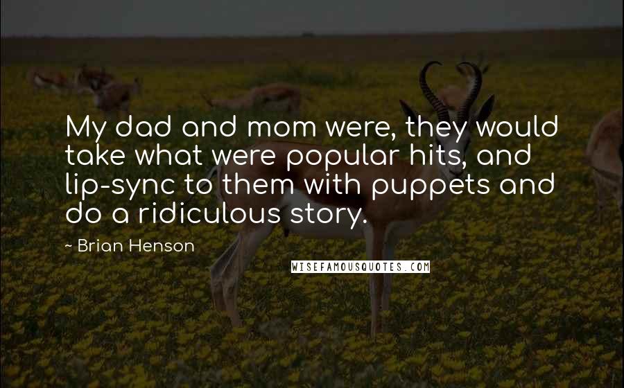 Brian Henson Quotes: My dad and mom were, they would take what were popular hits, and lip-sync to them with puppets and do a ridiculous story.