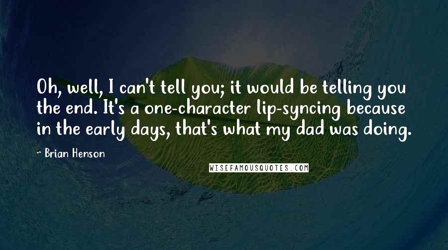 Brian Henson Quotes: Oh, well, I can't tell you; it would be telling you the end. It's a one-character lip-syncing because in the early days, that's what my dad was doing.