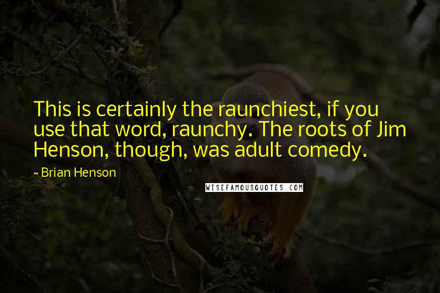 Brian Henson Quotes: This is certainly the raunchiest, if you use that word, raunchy. The roots of Jim Henson, though, was adult comedy.