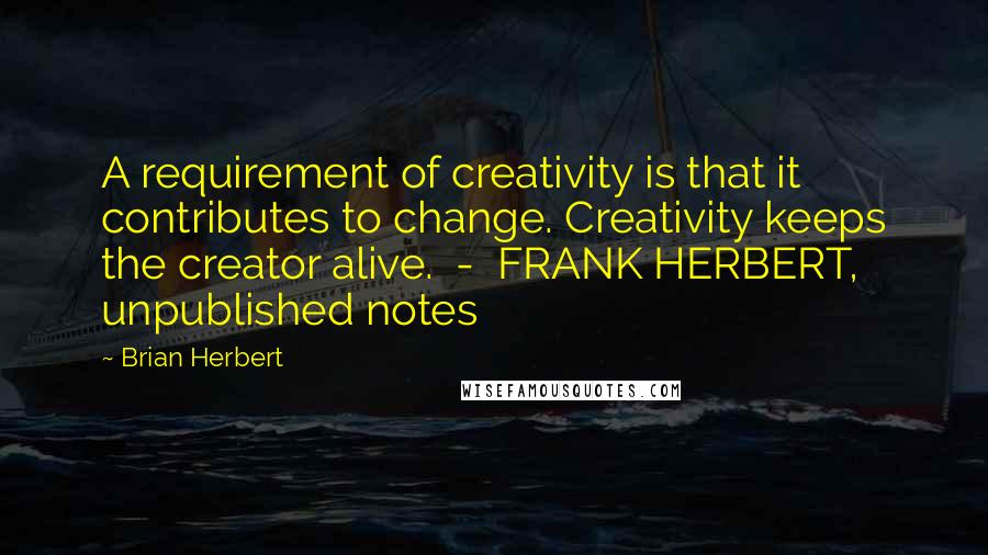 Brian Herbert Quotes: A requirement of creativity is that it contributes to change. Creativity keeps the creator alive. - FRANK HERBERT, unpublished notes