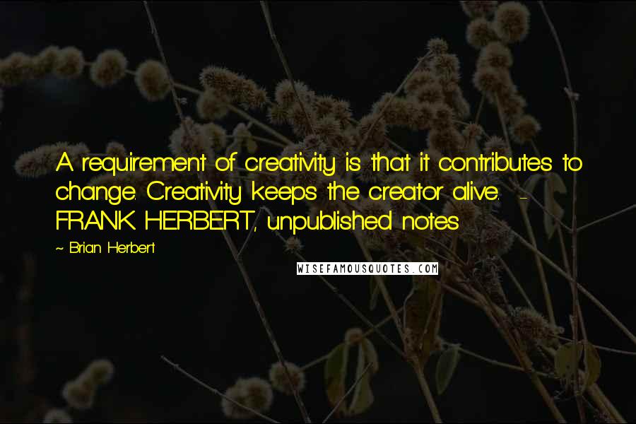 Brian Herbert Quotes: A requirement of creativity is that it contributes to change. Creativity keeps the creator alive.  -  FRANK HERBERT, unpublished notes