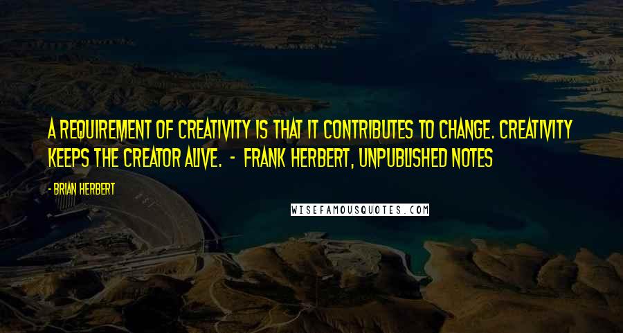 Brian Herbert Quotes: A requirement of creativity is that it contributes to change. Creativity keeps the creator alive.  -  FRANK HERBERT, unpublished notes