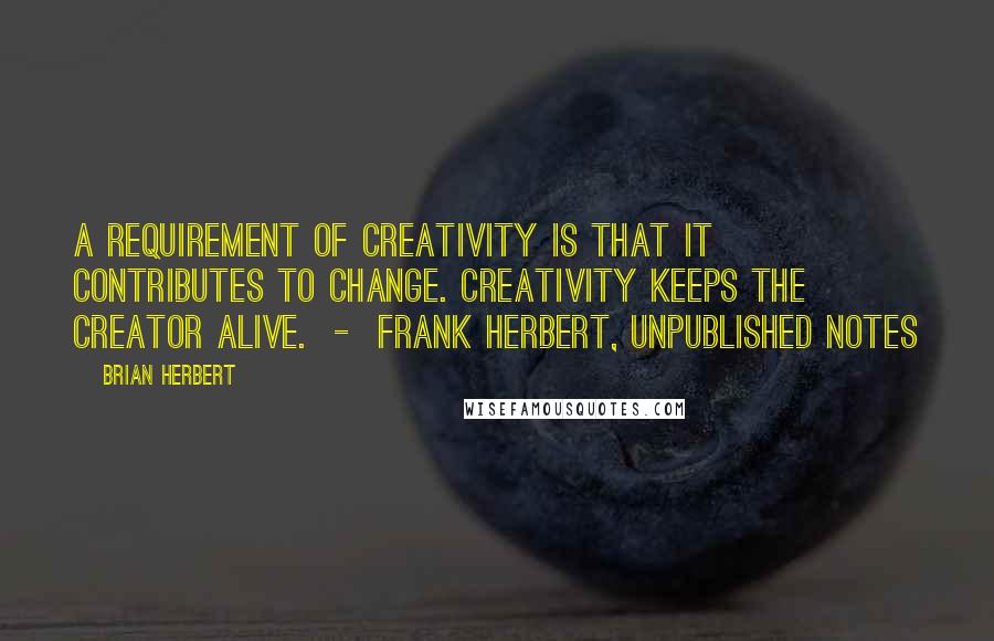 Brian Herbert Quotes: A requirement of creativity is that it contributes to change. Creativity keeps the creator alive.  -  FRANK HERBERT, unpublished notes