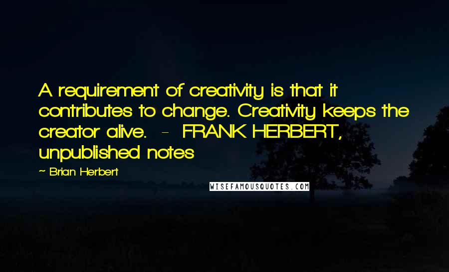 Brian Herbert Quotes: A requirement of creativity is that it contributes to change. Creativity keeps the creator alive.  -  FRANK HERBERT, unpublished notes