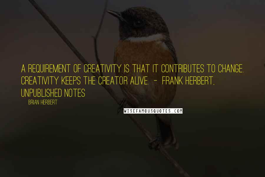 Brian Herbert Quotes: A requirement of creativity is that it contributes to change. Creativity keeps the creator alive.  -  FRANK HERBERT, unpublished notes