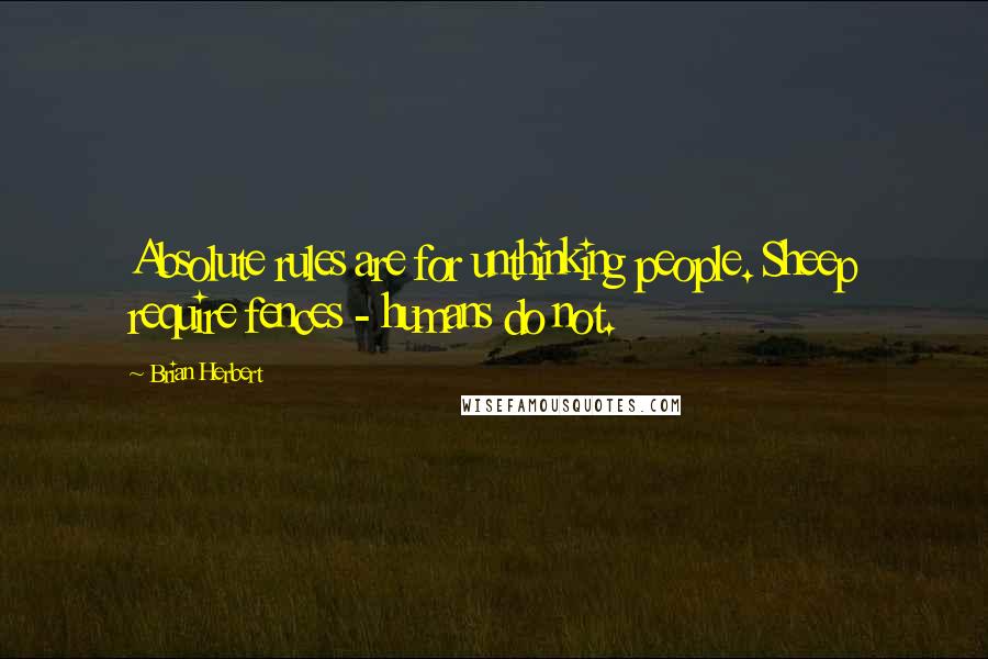 Brian Herbert Quotes: Absolute rules are for unthinking people. Sheep require fences - humans do not.