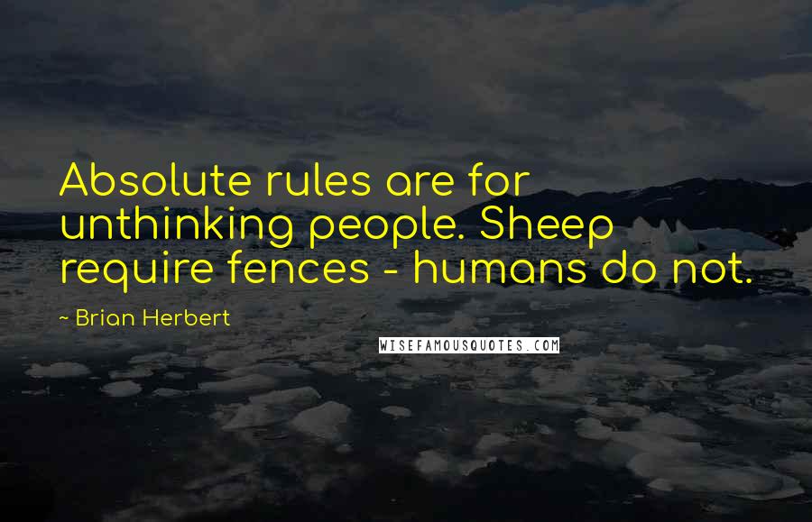 Brian Herbert Quotes: Absolute rules are for unthinking people. Sheep require fences - humans do not.