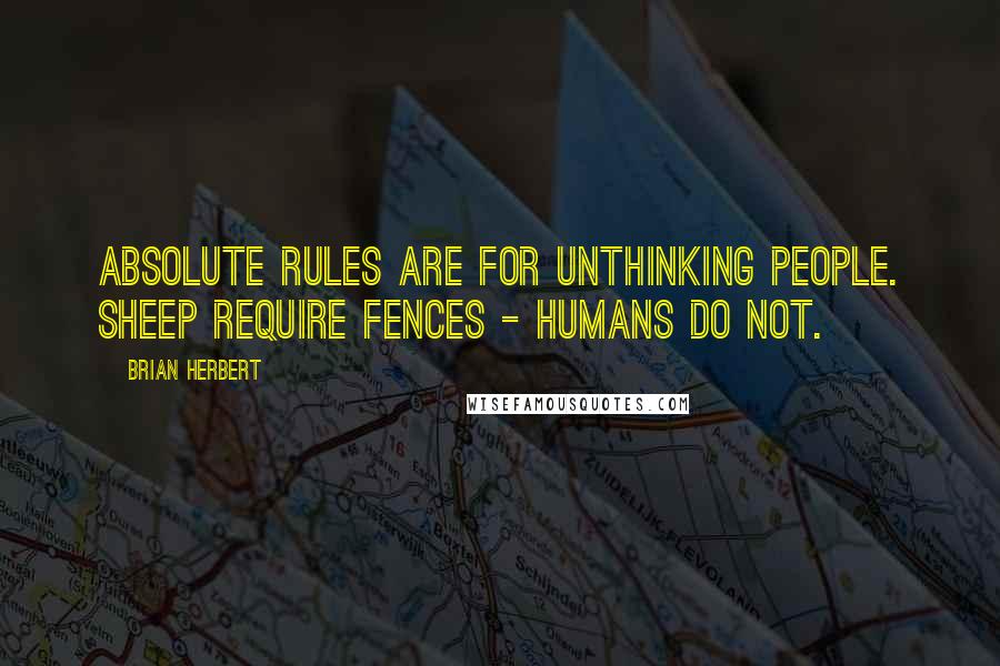 Brian Herbert Quotes: Absolute rules are for unthinking people. Sheep require fences - humans do not.