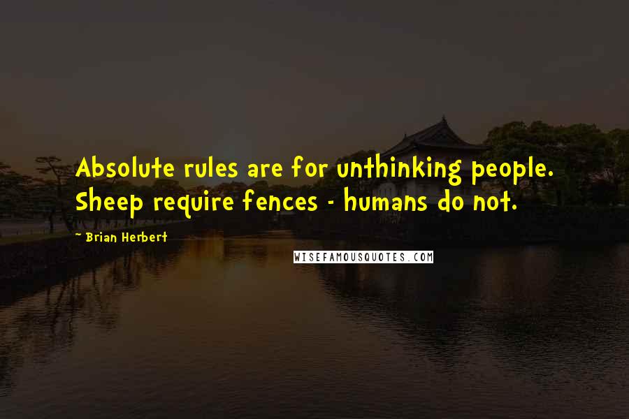 Brian Herbert Quotes: Absolute rules are for unthinking people. Sheep require fences - humans do not.