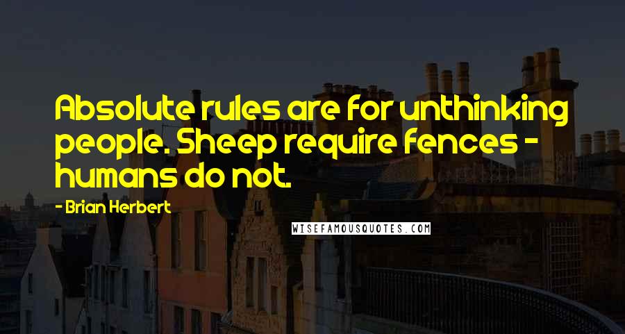 Brian Herbert Quotes: Absolute rules are for unthinking people. Sheep require fences - humans do not.