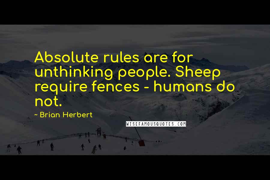 Brian Herbert Quotes: Absolute rules are for unthinking people. Sheep require fences - humans do not.