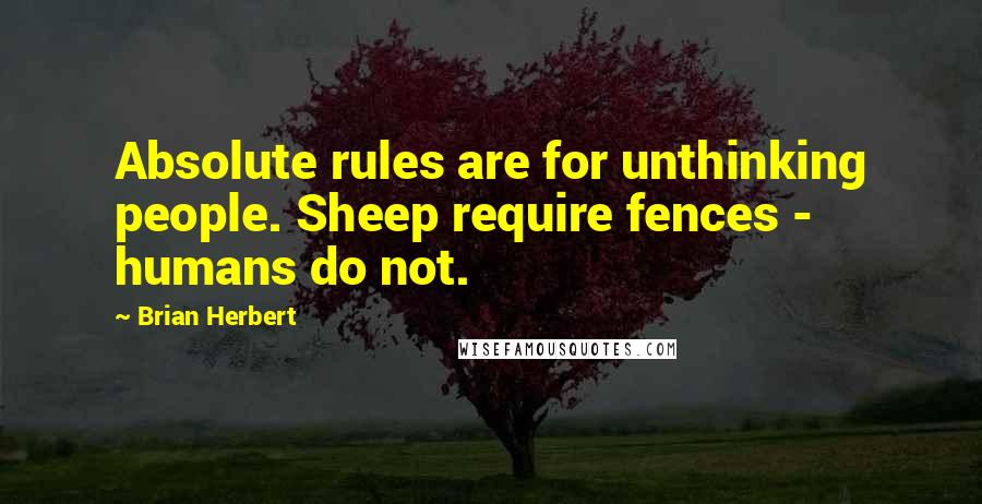 Brian Herbert Quotes: Absolute rules are for unthinking people. Sheep require fences - humans do not.